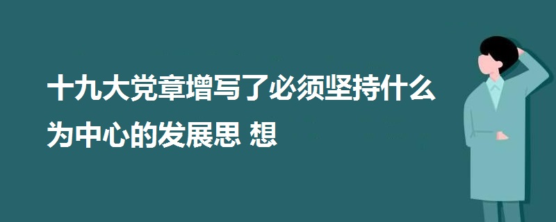 十九大党章增写了必须坚持什么为中心的发展思想