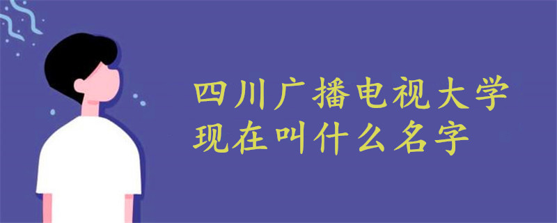 四川广播电视大学现在叫什么名字