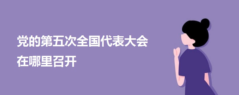 党的第五次全国代表大会在哪里召开