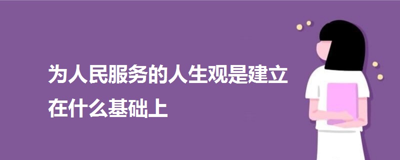 为人民服务的人生观是建立在什么基础上