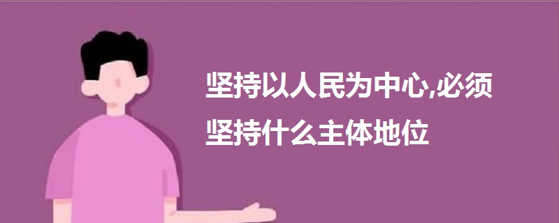 坚持以人民为中心,必须坚持什么主体地位