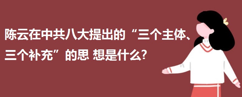 陈云在中共八大提出的“三个主体、三个补充”的思  想是什么?