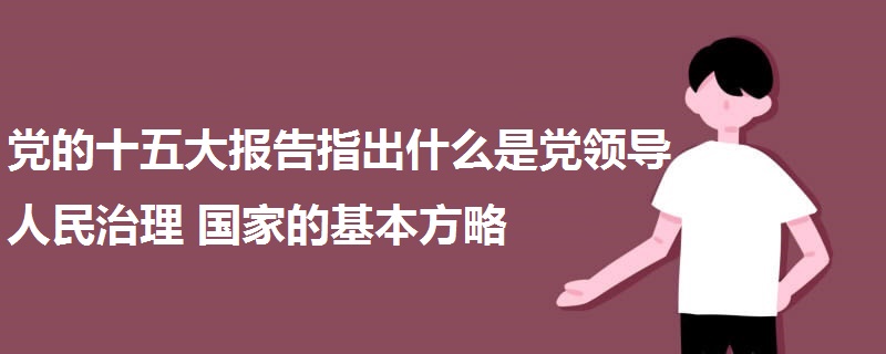 党的十五大报告指出什么是党领导人民治理国家的基本方略