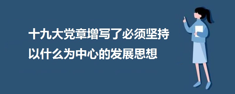 十九大党章增写了必须坚持以什么为中心的发展思想