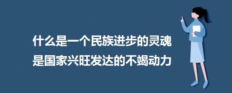 什么是一个民族进步的灵魂是国家兴旺发达的不竭动力