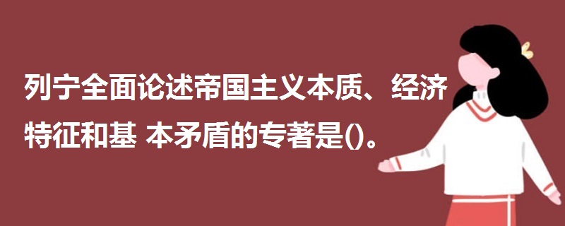 列宁全面论述帝国主义本质、经济特征和基本矛盾的专著是()。