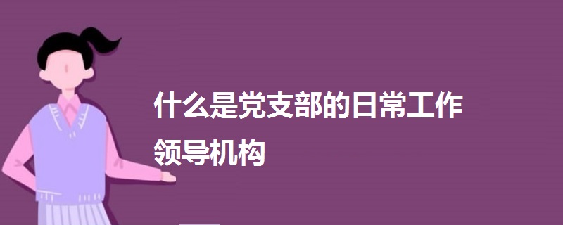 什么是党支部的日常工作领导机构