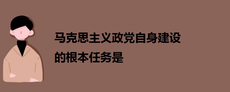 马克思主义政党自身建设的根本任务是