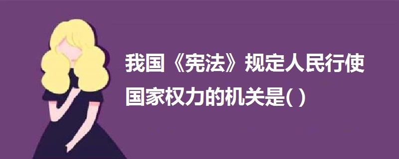 我国《宪法》规定人民行使国家权力的机关是( )