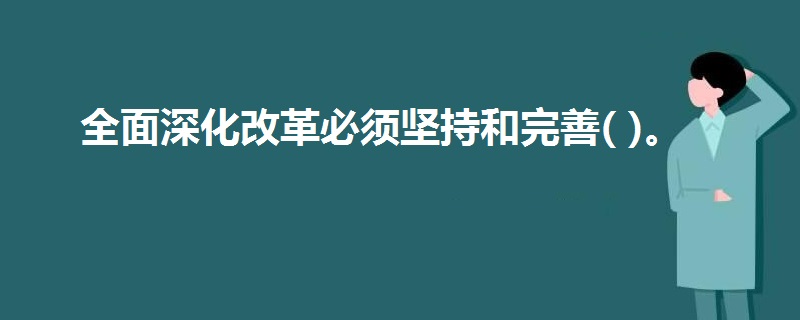 全面深化改革必须坚持和完善( )。