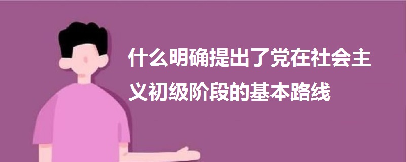 什么明确提出了党在社会主义初级阶段的基本路线