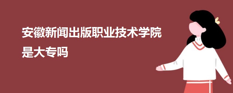 安徽新闻出版职业技术学院是大专吗