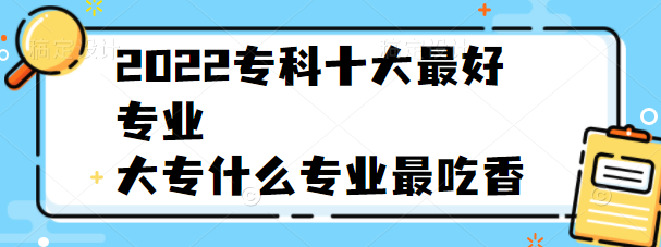 2022專科十大最好專業大專什麼專業最吃香