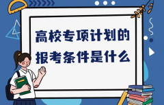 高校专项计划的报考条件是什么?报考高校专项计划什么时候出结果