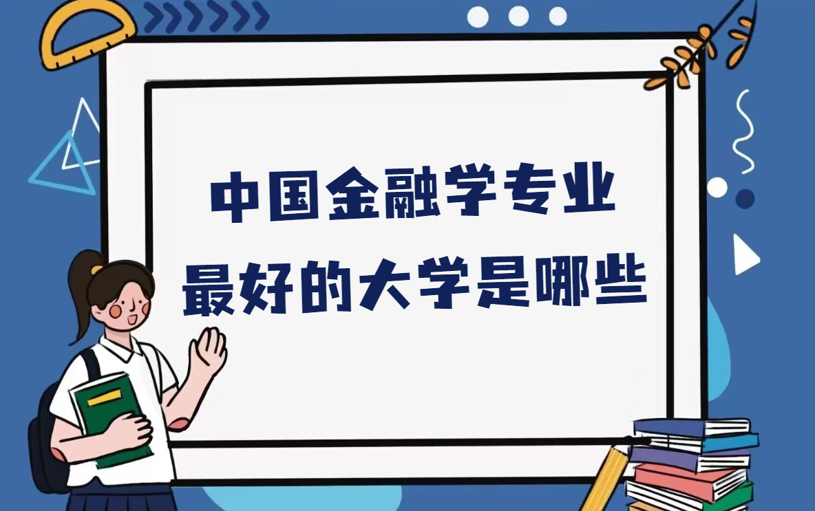 金融专业大学最新排名一览表，中国金融学专业最好的大学是哪些