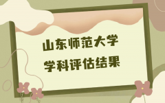 山东师范大学学科评估结果出炉 （附完整版学科评估名单）