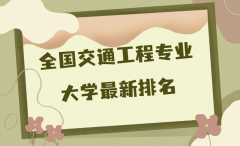 2023全国交通工程专业大学最新排名，交通工程专业最好的大学