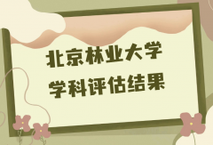 北京林业大学第五轮学科评估结果，附完整版学科评估名单一览表