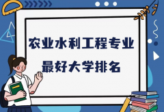 全国农业水利工程专业最好大学排名（2023最新排名一览表）