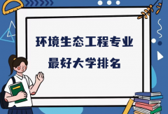 全国环境生态工程专业最好大学排名（2023最新排名一览表）