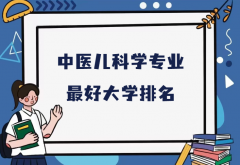 全国中医儿科学专业最好大学排名（2023最新排名一览表）